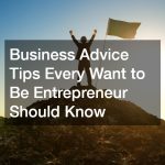 Business Advice Tips Every Want to Be Entrepreneur Should Know
