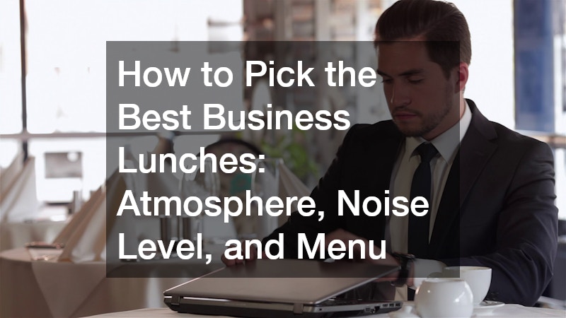 How to Pick the Best Business Lunches Atmosphere, Noise Level, and Menu